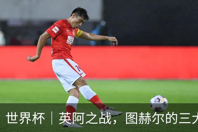 世界杯｜英阿之战，图赫尔的三大“败招”