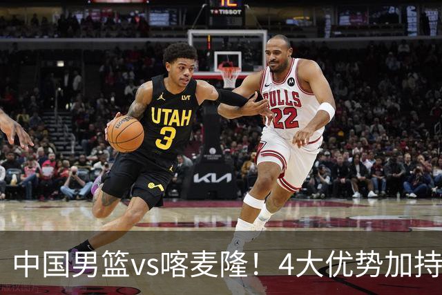 中国男篮vs喀麦隆！4大优势加持，对方有2名NBA球员，但水平一般