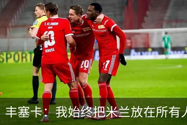 丰塞卡：我始终把米兰放在所有人之前，球员并没有比米兰重要