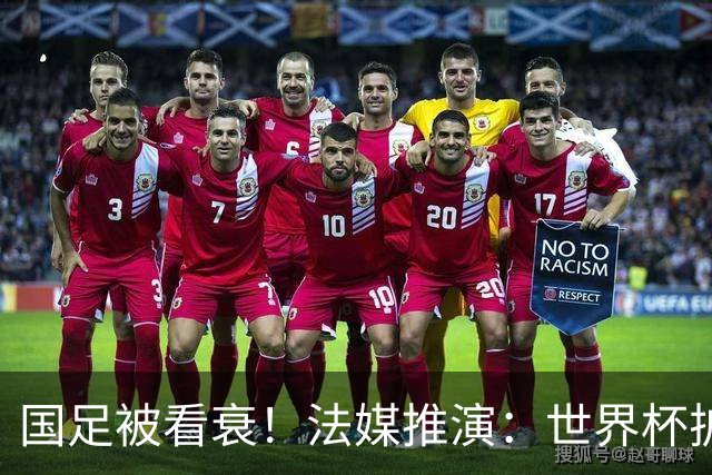 国足被看衰！法媒推演：世界杯扩军至64队亚足联12席，国足还是进不了