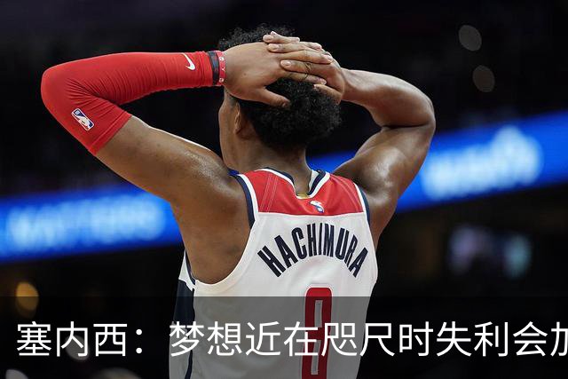 塞内西：梦想近在咫尺时失利会加倍刺痛，我们会重新站起来