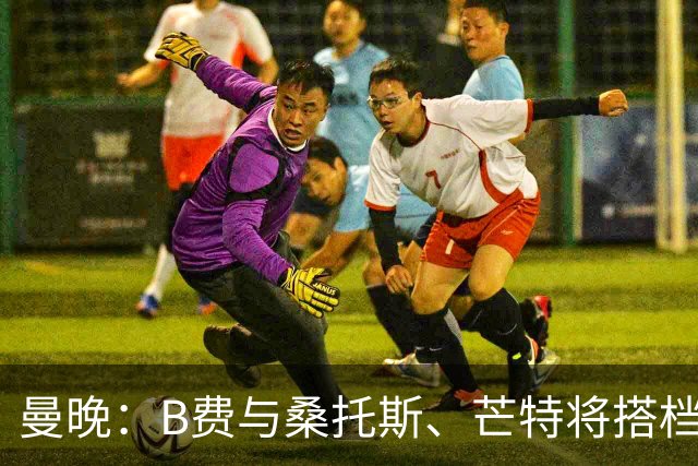 曼晚：B费与桑托斯、芒特将搭档中场出战揭幕战