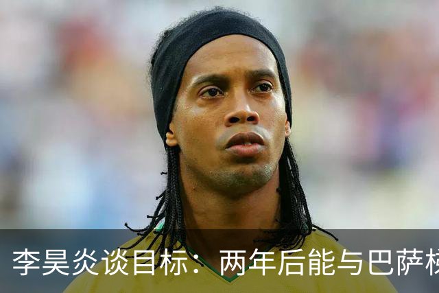 李昊炎谈目标：两年后能与巴萨梯队签订职业合同，未来进入中国队