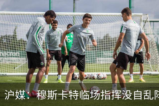 沪媒：穆斯卡特临场指挥没自乱阵脚，变五后卫收缩防线守住胜果