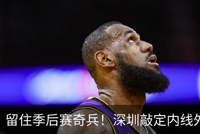 留住季后赛奇兵！深圳敲定内线外援巴吉，广东引进传闻落空