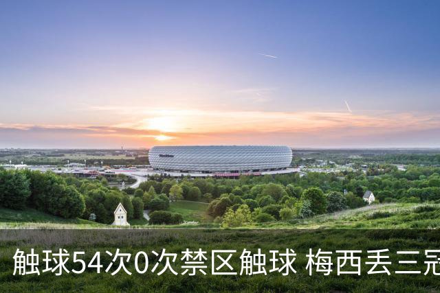 触球54次0次禁区触球 梅西丢三冠之夜:空手离开那座曾让他心碎的球场