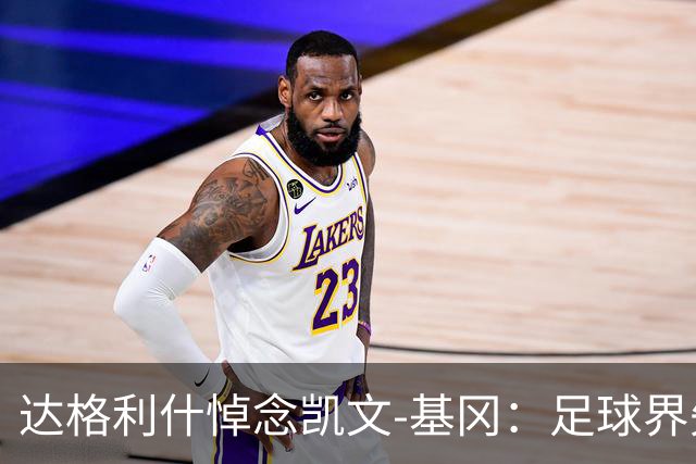 达格利什悼念凯文-基冈：足球界失去了一位真正的伟人