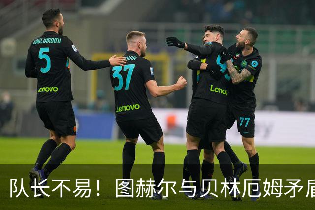 队长不易！图赫尔与贝林厄姆矛盾爆发 凯恩充当和事佬